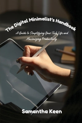 The Digital Minimalist's Handbook: A Guide to Simplifying Your Tech Life and Maximizing Productivity by Keen, Samantha