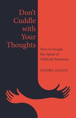 Don't Cuddle with Your Thoughts: How to Escape the Spiral of Difficult Emotions by Lolos, Georg