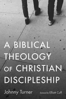 A Biblical Theology of Christian Discipleship by Turner, Johnny