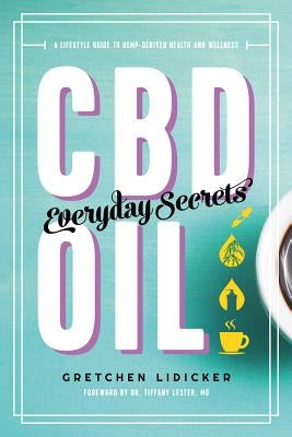 CBD Oil: Everyday Secrets: A Lifestyle Guide to Hemp-Derived Health and Wellness by Lidicker, Gretchen