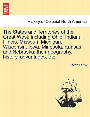 The States and Territories of the Great West; Including Ohio, Indiana, Illinois, Missouri, Michigan, Wisconsin, Iowa, Minesota, Kansas and Nebraska; T by Ferris, Jacob