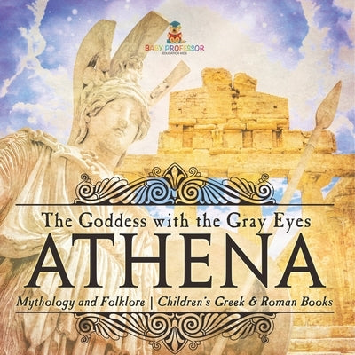 Athena: The Goddess with the Gray Eyes - Mythology and Folklore Children's Greek & Roman Books by Baby Professor
