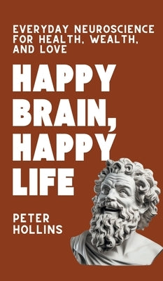 Happy Brain, Happy Life: Everyday Neuroscience of Health, Wealth, and Love by Hollins, Peter