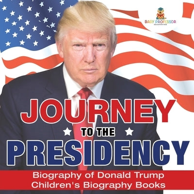Journey to the Presidency: Biography of Donald Trump Children's Biography Books by Baby Professor