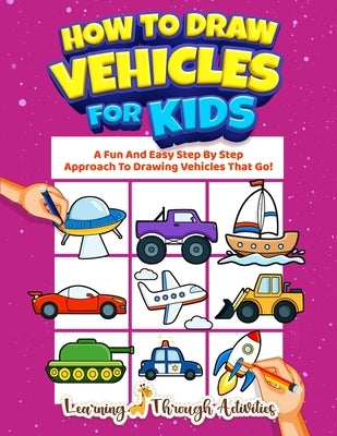 How To Draw Vehicles For Kids: A Fun And Easy Step By Step Approach To Drawing Vehicles That Go! by Gibbs, Charlotte