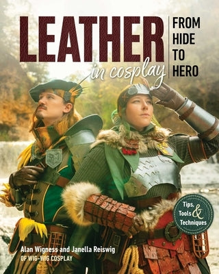 Leather in Cosplay, from Hide to Hero: Tips, Tools & Techniques by Wigness, Alan