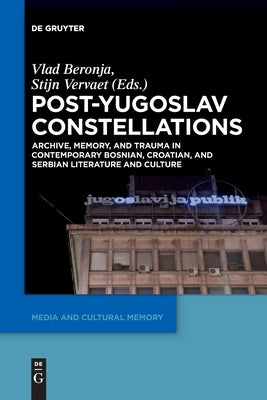 Post-Yugoslav Constellations: Archive, Memory, and Trauma in Contemporary Bosnian, Croatian, and Serbian Literature and Culture by Beronja, Vlad
