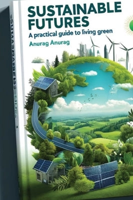 Sustainable Futures: A Practical Guide to Living Green by Anurag, Anurag