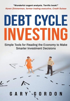 Debt Cycle Investing: Simple Tools for Reading the Economy to Make Smarter Investment Decisions by Gordon, Gary