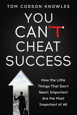 You Can't Cheat Success: How the Little Things You Think Aren't Important Are The Most Important of All by Corson-Knowles, Tom
