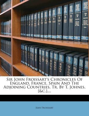 Sir John Froissart's Chronicles of England, France, Spain and the Adjoining Countries, Tr. by T. Johnes. [&c.].... by Froissart, Jean