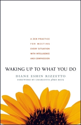 Waking Up to What You Do: A Zen Practice for Meeting Every Situation with Intelligence and Compassion by Rizzetto, Diane Eshin