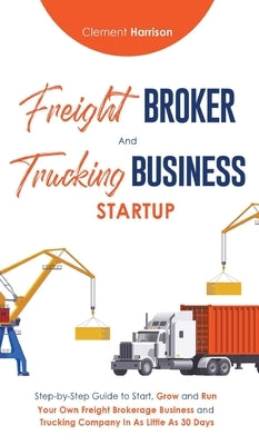 Freight Broker & Trucking Business Startup: Step-by-Step Guide to Start, Grow and Run Your Own Freight Brokerage & Trucking Company in as Little as 30 by Harrison, Clement