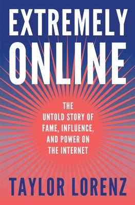 Extremely Online: The Untold Story of Fame, Influence, and Power on the Internet by Lorenz, Taylor