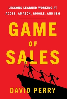 Game of Sales: Lessons Learned Working at Adobe, Amazon, Google, and IBM by Perry, David