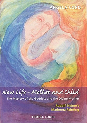 New Life - Mother and Child: The Mystery of the Goddess and the Divine Mother: Rudolf Steiner's Madonna Painting by Lord, Angela