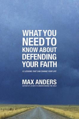 What You Need to Know about Defending Your Faith: 12 Lessons That Can Change Your Life by Anders, Max