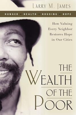 Wealth of the Poor: How Valuing Every Neighbor Restores Hope in Our Cities by James, Larry M.