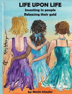Life upon Life: Investing in people, Releasing their gold by Schaefer, Marjie