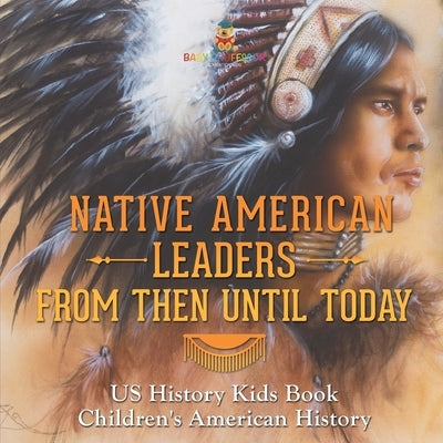 Native American Leaders From Then Until Today - US History Kids Book Children's American History by Baby Professor
