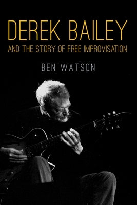Derek Bailey and the Story of Free Improvisation by Watson, Ben