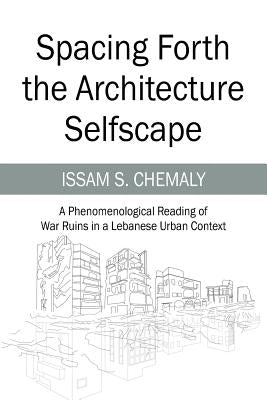 Spacing Forth the Architecture Selfscape: A Phenomenological Reading of War Ruins in a Lebanese Urban Context by Chemaly, Issam S.