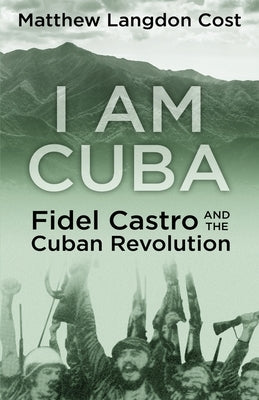 I am Cuba: Fidel Castro and the Cuban Revolution by Cost, Matthew Langdon