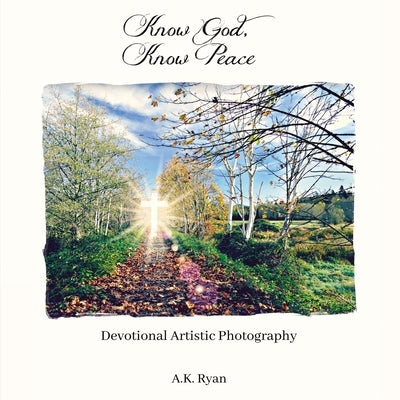 Know God, Know Peace: Devotional Artistic Photography by Ryan, A. K.
