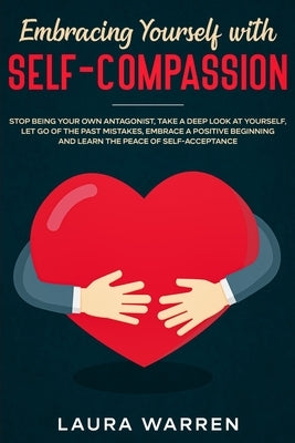 Embracing Yourself with Self-Compassion: Stop Being Your Own Antagonist, Take a Deep Look at Yourself, Let Go of The Past Mistakes, Embrace a Positive by Warren, Laura