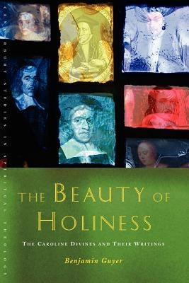 The Beauty of Holiness: The Caroline Divines and Their Writings by Guyer, Benjamin