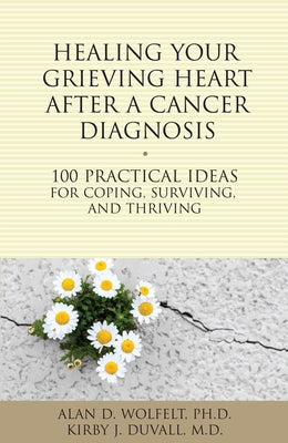 Healing Your Grieving Heart After a Cancer Diagnosis: 100 Practical Ideas for Coping, Surviving, and Thriving by Wolfelt, Alan D.