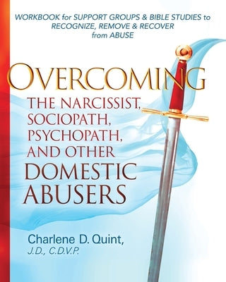 Overcoming the Narcissist, Sociopath, Psychopath, and Other Domestic Abusers: Workbook for Support Groups & Bible Studies to Recognize, Remove, & Reco by Quint, Charlene D.