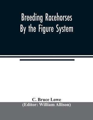 Breeding racehorses by the figure system by Bruce Lowe, C.