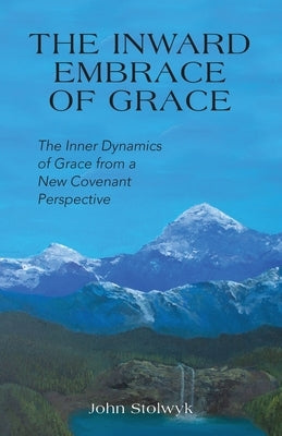 The Inward Embrace of Grace: the Inner Dynamics of Grace from a New Covenant Perspective by Stolwyk, John