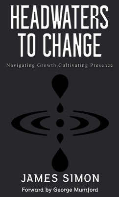 Headwaters to Change: Navigating Growth, Cultivating Presence by Simon, James