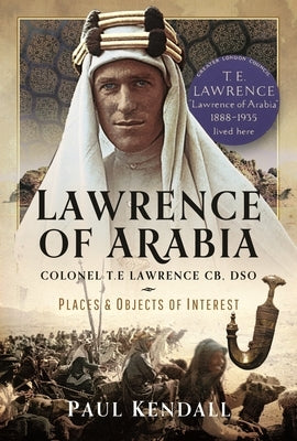 Lawrence of Arabia: Colonel T.E Lawrence Cb, Dso - Places and Objects of Interest by Kendall, Paul