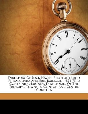 Directory of Lock Haven, Bellefonte and Philadelphia and Erie Railroad, 1874-75 ...: Containing Business Directories of the Principal Towns in Clinton by Anonymous