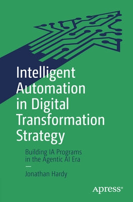 Intelligent Automation in Digital Transformation Strategy: Building Ia Programs in the Agentic AI Era by Hardy, Jonathan