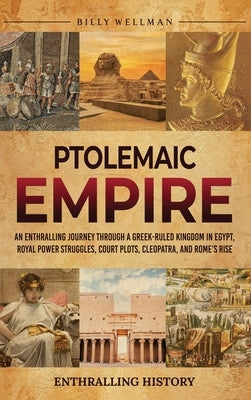 Ptolemaic Empire: An Enthralling Journey Through a Greek-Ruled Kingdom in Egypt, Royal Power Struggles, Court Plots, Cleopatra, and Rome's Rise by Wellman, Billy