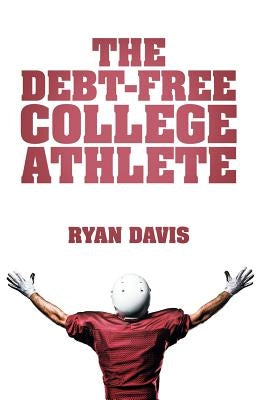 The Debt-Free College Athlete: Attend Your Dream School. Get Recruited. Graduate 100% Debt-Free. by Davis, Ryan