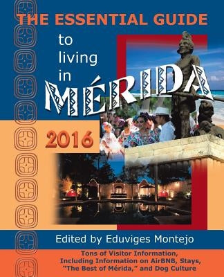 The Essential Guide to Living in Merida, 2016: Tons of Visitor Information, Including Information on Airbnb, Stays, the Best of Merida, and Dog Cultur by Montejo, Eduviges