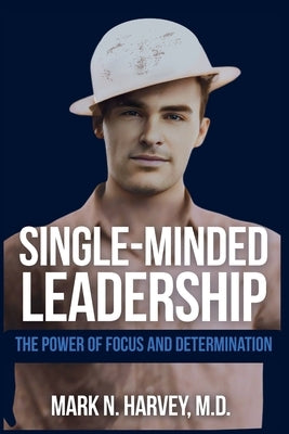 Single-Minded Leadership: The Power of Focus and Determination by Harvey, Mark N.