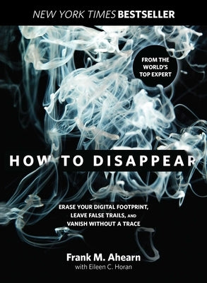 How to Disappear: Erase Your Digital Footprint, Leave False Trails, And Vanish Without A Trace by Ahearn, Frank