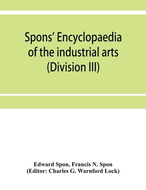 Spons' encyclopaedia of the industrial arts, manufactures, and commercial products (Division III) by Spon, Edward