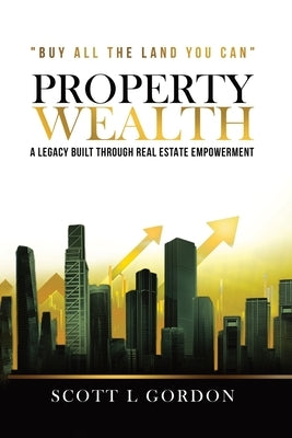 Property Wealth: A Legacy Built Through Real Estate Empowerment by Gordon, Scott L.