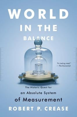 World in the Balance: The Historic Quest for an Absolute System of Measurement by Crease, Robert P.