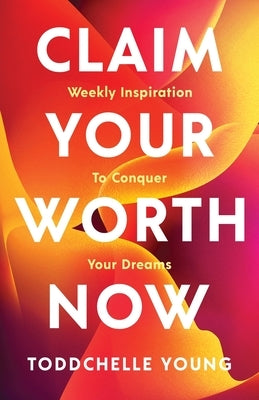Claim Your Worth Now: Weekly Inspiration to Conquer Your Dreams by Young, Toddchelle