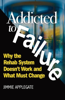 Addicted to Failure: Why the Rehab System Doesn't Work and What Must Change by Applegate, Jimmie