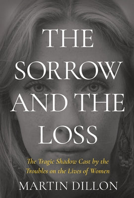The Sorrow and the Loss: The Tragic Shadow Cast by the Troubles on the Lives of Women by Dillon, Martin