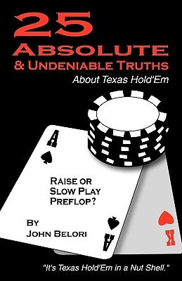 Twenty-Five Absolute and Undeniable Truths about Texas Hold'em: It's Texas Hold'em in a Nut Shell by John Belori, Belori